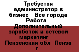 Требуется администратор в бизнес - Все города Работа » Дополнительный заработок и сетевой маркетинг   . Пензенская обл.,Пенза г.